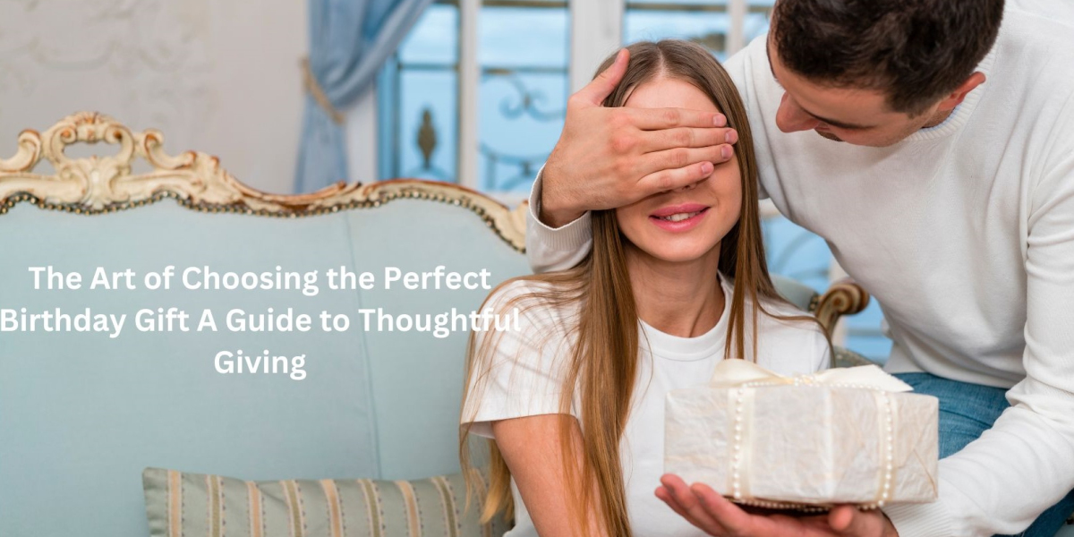 The Art of Choosing the Perfect Birthday Gift: A Guide to Thoughtful Giving