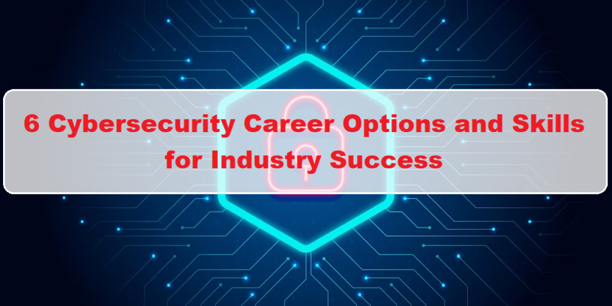 6 Cybersecurity Career Options and Skills for Industry Success