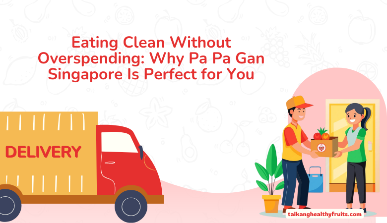 Tai Kang Healthy Fruits — Eating Clean Without Overspending: Why Pa Pa Gan Singapore Is Perfect for You