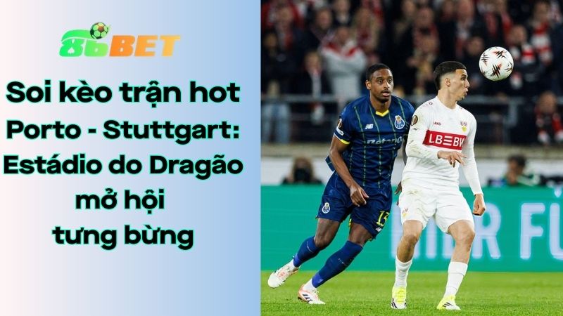 Soi kèo nhà cái 86BET Porto – Stuttgart: 03h00 – 20/03/2026 – Europa League