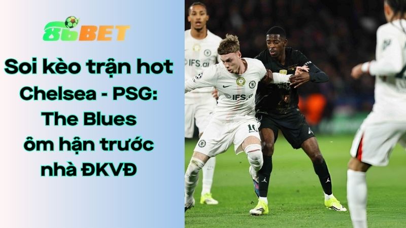 Soi kèo nhà cái 86BET Chelsea – PSG: 03h00 – 18/03/2026 – Champions League