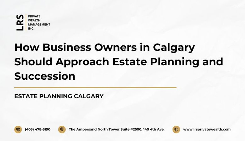How Business Owners in Calgary Should Approach Estate Planning and Succession