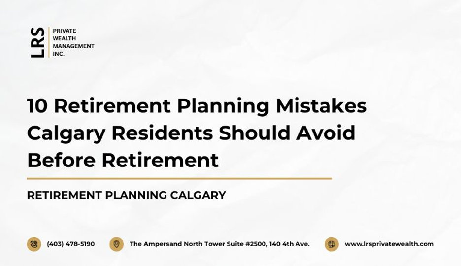 10 Retirement Planning Mistakes Calgary Residents Should Avoid Before Retirement