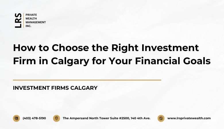 LRS Private Wealth Management Inc — How to Choose the Right Investment Firm in Calgary for Your Financial Goals