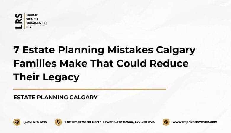 7 Estate Planning Mistakes Calgary Families Make That C...